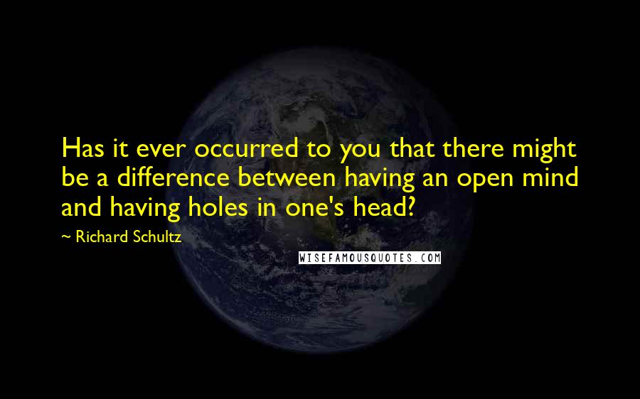 Richard Schultz Quotes: Has it ever occurred to you that there might be a difference between having an open mind and having holes in one's head?