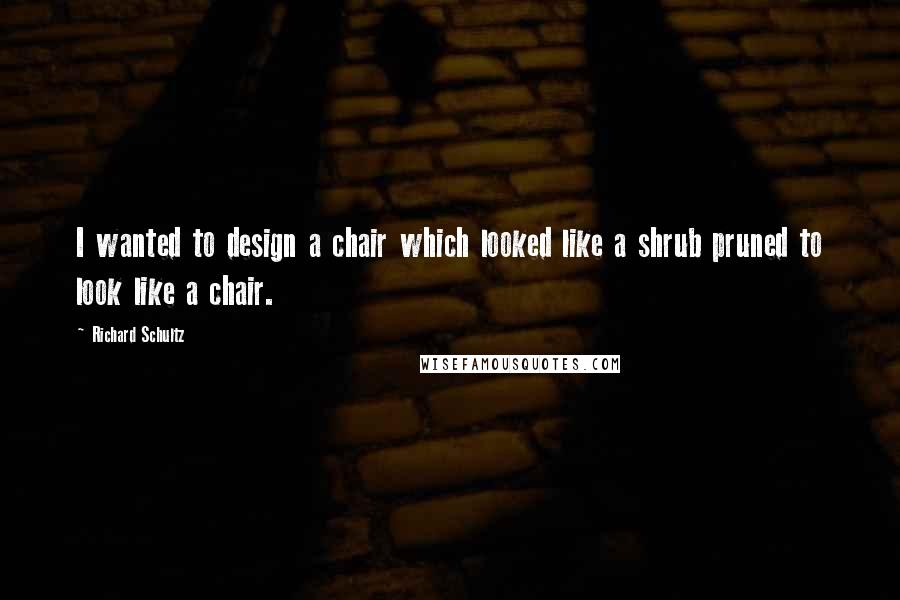 Richard Schultz Quotes: I wanted to design a chair which looked like a shrub pruned to look like a chair.