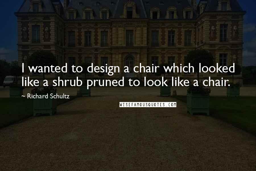 Richard Schultz Quotes: I wanted to design a chair which looked like a shrub pruned to look like a chair.
