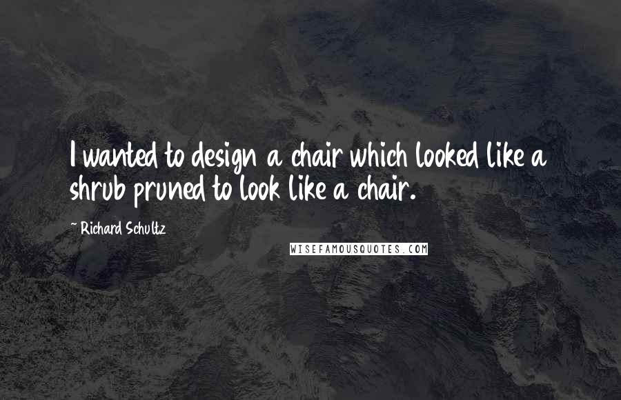 Richard Schultz Quotes: I wanted to design a chair which looked like a shrub pruned to look like a chair.