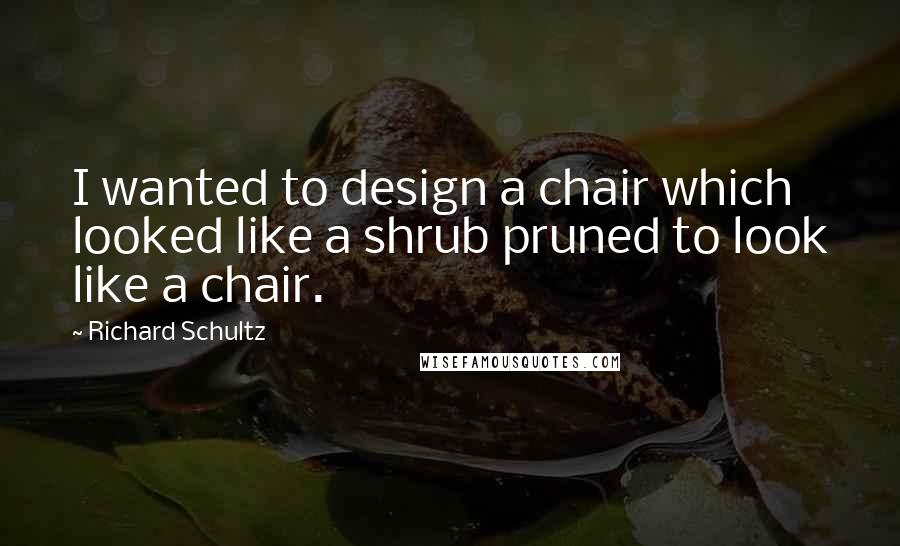 Richard Schultz Quotes: I wanted to design a chair which looked like a shrub pruned to look like a chair.