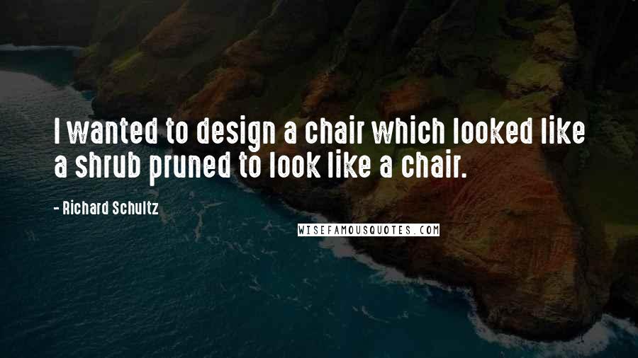 Richard Schultz Quotes: I wanted to design a chair which looked like a shrub pruned to look like a chair.
