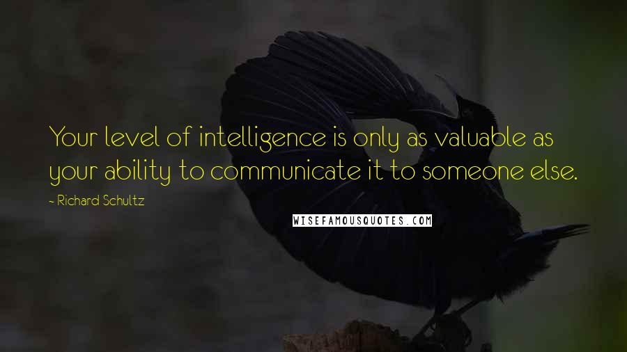 Richard Schultz Quotes: Your level of intelligence is only as valuable as your ability to communicate it to someone else.