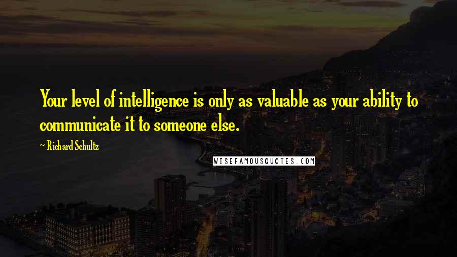 Richard Schultz Quotes: Your level of intelligence is only as valuable as your ability to communicate it to someone else.