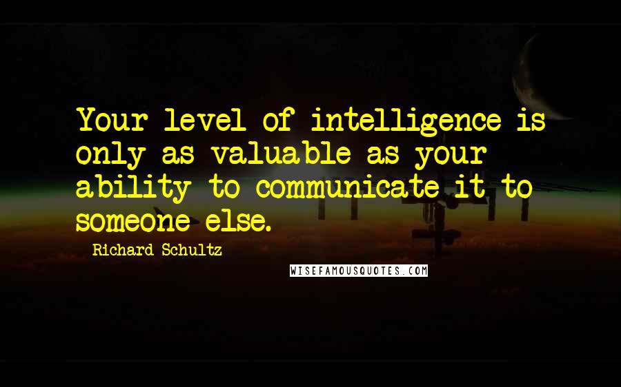 Richard Schultz Quotes: Your level of intelligence is only as valuable as your ability to communicate it to someone else.