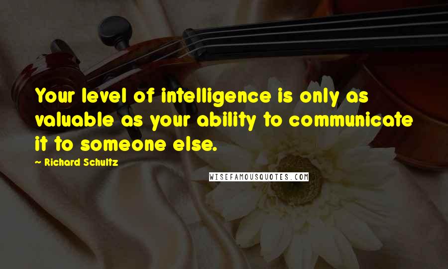 Richard Schultz Quotes: Your level of intelligence is only as valuable as your ability to communicate it to someone else.