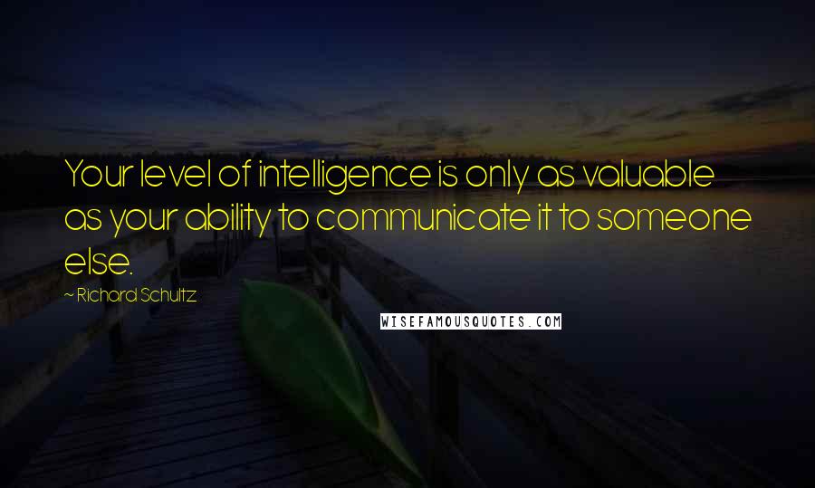 Richard Schultz Quotes: Your level of intelligence is only as valuable as your ability to communicate it to someone else.