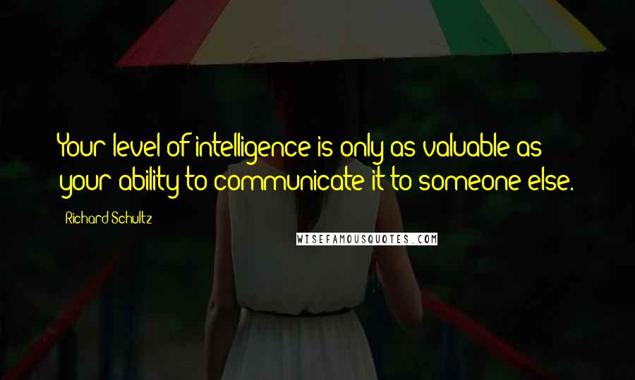 Richard Schultz Quotes: Your level of intelligence is only as valuable as your ability to communicate it to someone else.