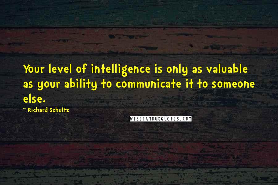 Richard Schultz Quotes: Your level of intelligence is only as valuable as your ability to communicate it to someone else.