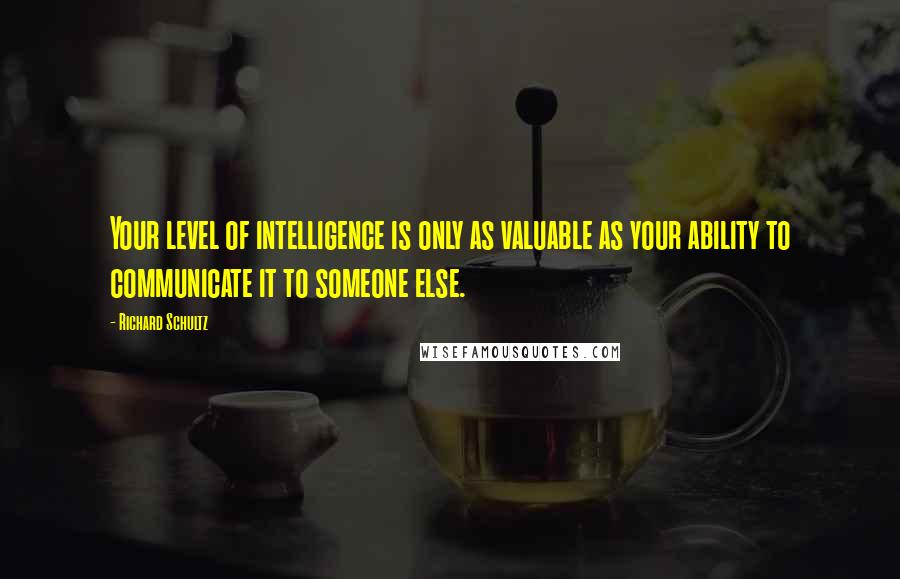 Richard Schultz Quotes: Your level of intelligence is only as valuable as your ability to communicate it to someone else.