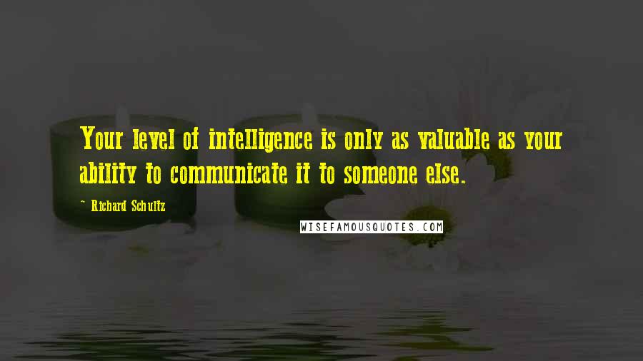 Richard Schultz Quotes: Your level of intelligence is only as valuable as your ability to communicate it to someone else.