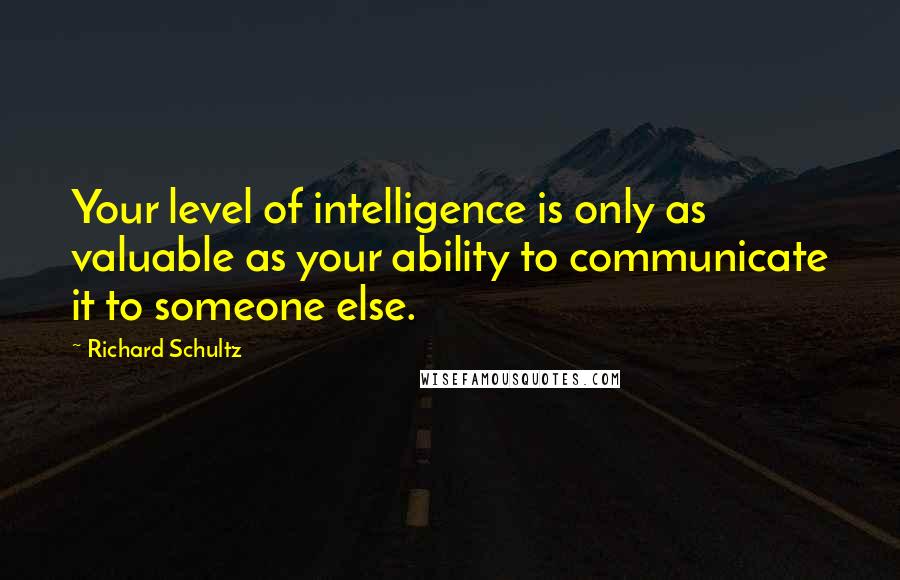 Richard Schultz Quotes: Your level of intelligence is only as valuable as your ability to communicate it to someone else.