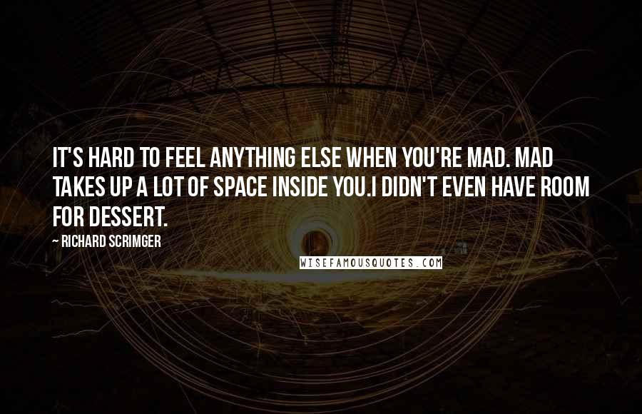 Richard Scrimger Quotes: It's hard to feel anything else when you're mad. Mad takes up a lot of space inside you.I didn't even have room for dessert.