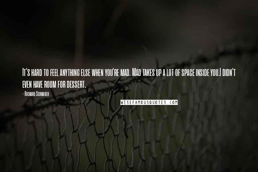 Richard Scrimger Quotes: It's hard to feel anything else when you're mad. Mad takes up a lot of space inside you.I didn't even have room for dessert.