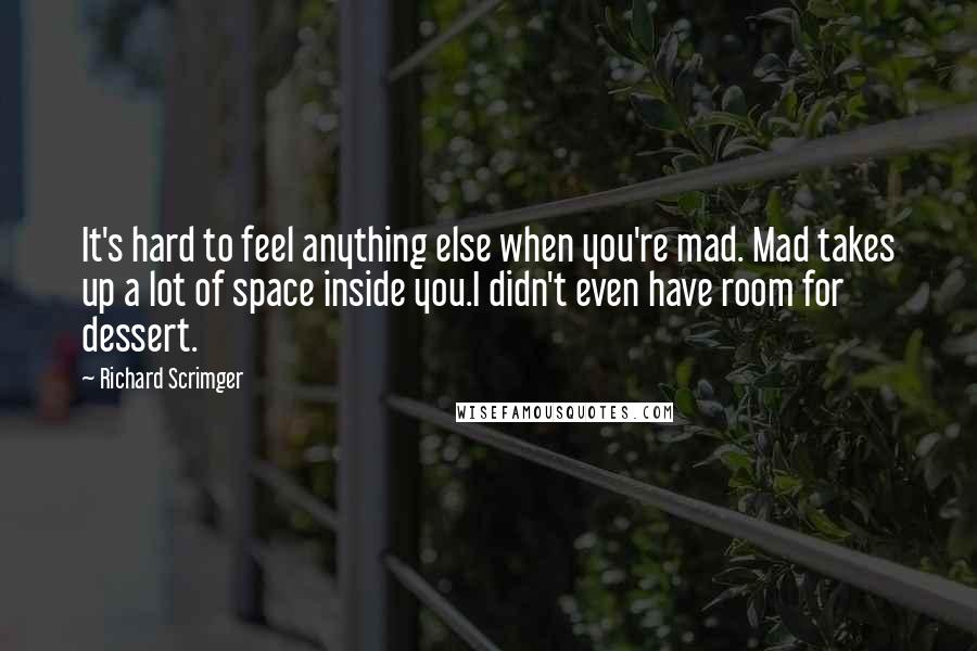 Richard Scrimger Quotes: It's hard to feel anything else when you're mad. Mad takes up a lot of space inside you.I didn't even have room for dessert.