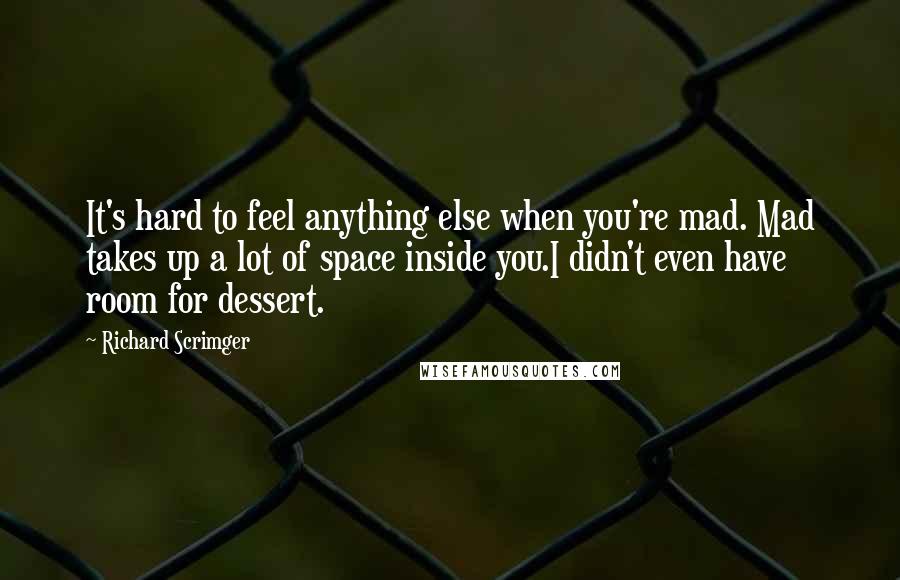 Richard Scrimger Quotes: It's hard to feel anything else when you're mad. Mad takes up a lot of space inside you.I didn't even have room for dessert.