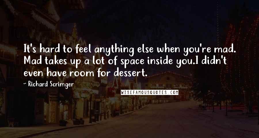 Richard Scrimger Quotes: It's hard to feel anything else when you're mad. Mad takes up a lot of space inside you.I didn't even have room for dessert.