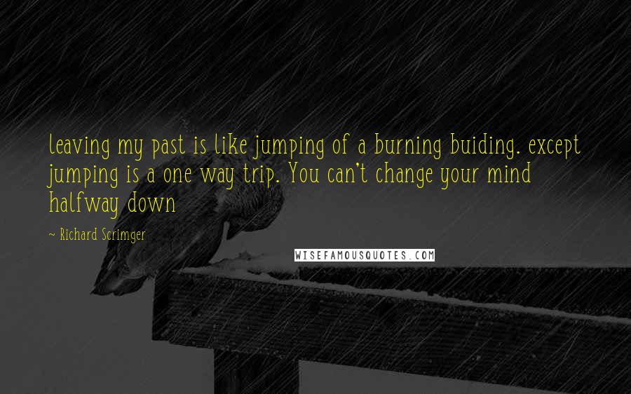 Richard Scrimger Quotes: leaving my past is like jumping of a burning buiding. except jumping is a one way trip. You can't change your mind halfway down