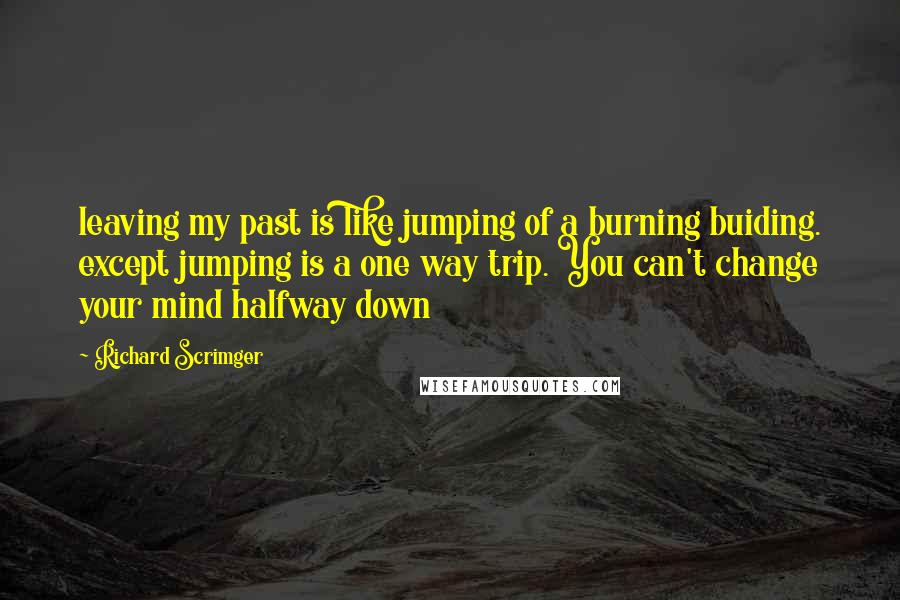 Richard Scrimger Quotes: leaving my past is like jumping of a burning buiding. except jumping is a one way trip. You can't change your mind halfway down