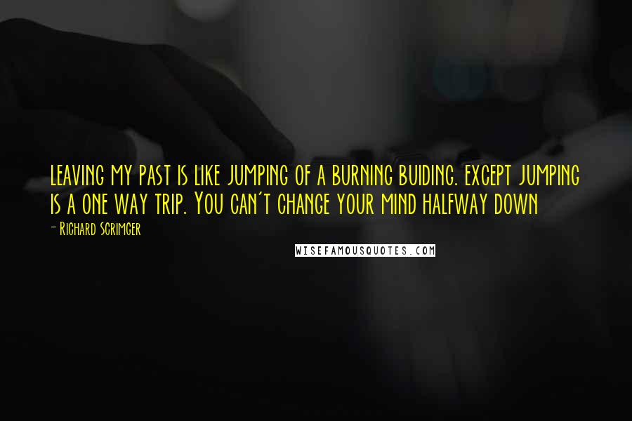 Richard Scrimger Quotes: leaving my past is like jumping of a burning buiding. except jumping is a one way trip. You can't change your mind halfway down