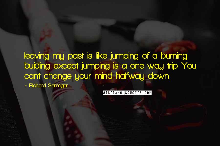 Richard Scrimger Quotes: leaving my past is like jumping of a burning buiding. except jumping is a one way trip. You can't change your mind halfway down