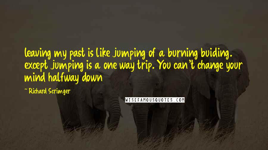 Richard Scrimger Quotes: leaving my past is like jumping of a burning buiding. except jumping is a one way trip. You can't change your mind halfway down