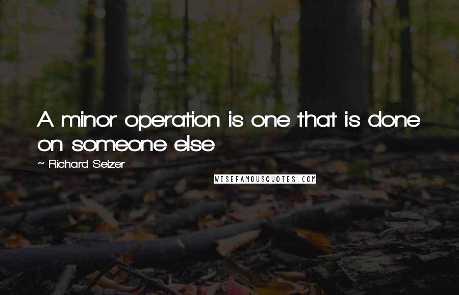 Richard Selzer Quotes: A minor operation is one that is done on someone else