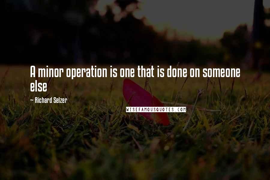 Richard Selzer Quotes: A minor operation is one that is done on someone else