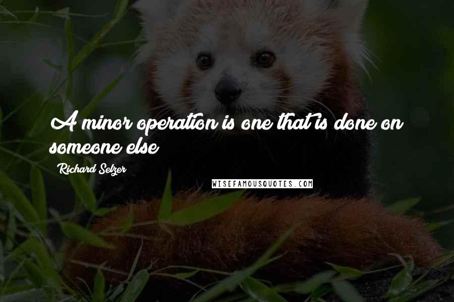 Richard Selzer Quotes: A minor operation is one that is done on someone else
