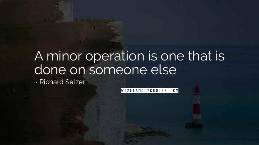 Richard Selzer Quotes: A minor operation is one that is done on someone else