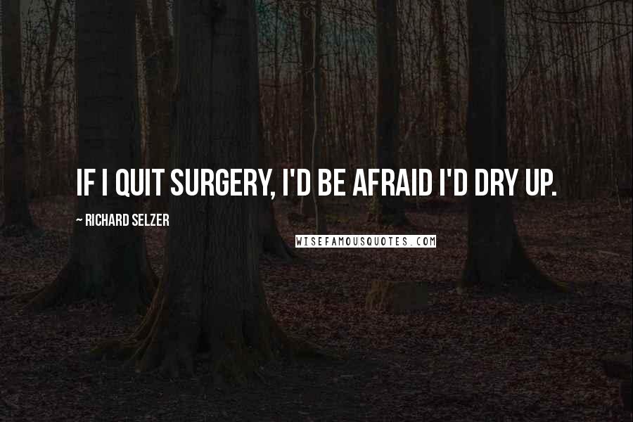 Richard Selzer Quotes: If I quit surgery, I'd be afraid I'd dry up.