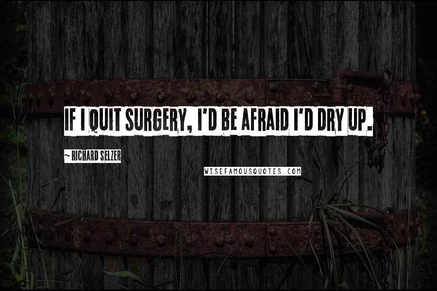 Richard Selzer Quotes: If I quit surgery, I'd be afraid I'd dry up.