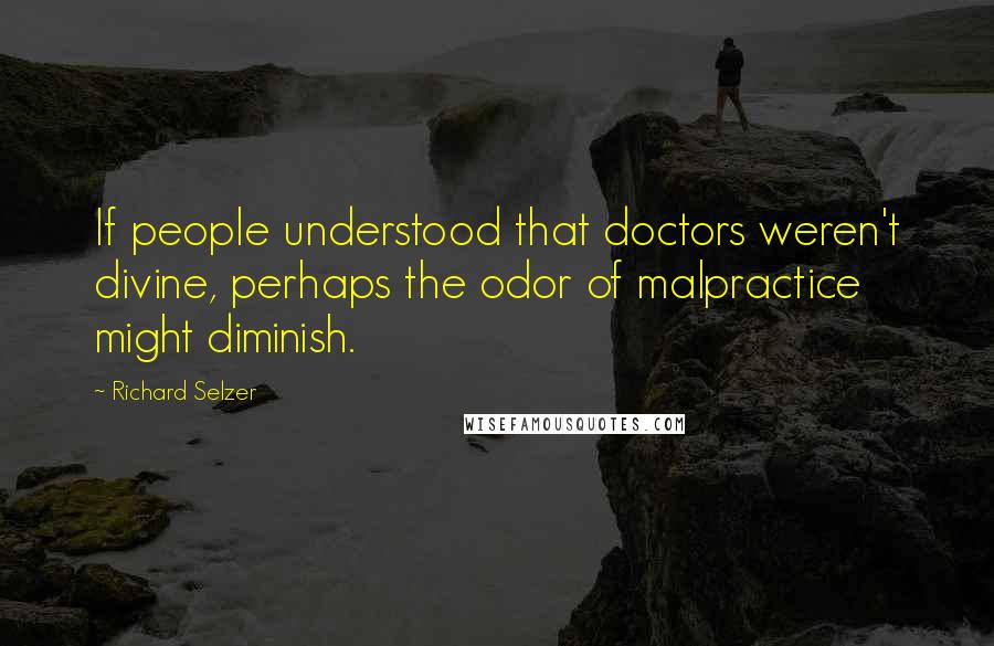 Richard Selzer Quotes: If people understood that doctors weren't divine, perhaps the odor of malpractice might diminish.