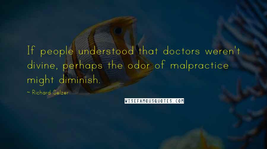 Richard Selzer Quotes: If people understood that doctors weren't divine, perhaps the odor of malpractice might diminish.