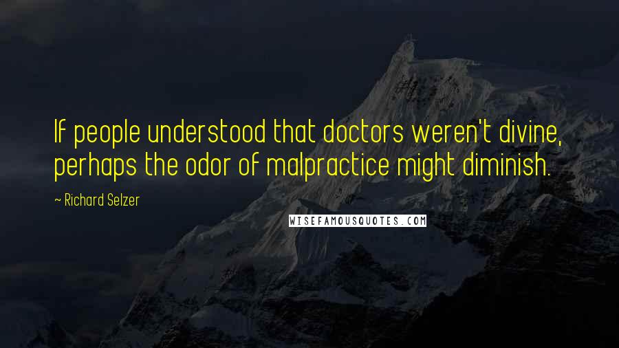 Richard Selzer Quotes: If people understood that doctors weren't divine, perhaps the odor of malpractice might diminish.