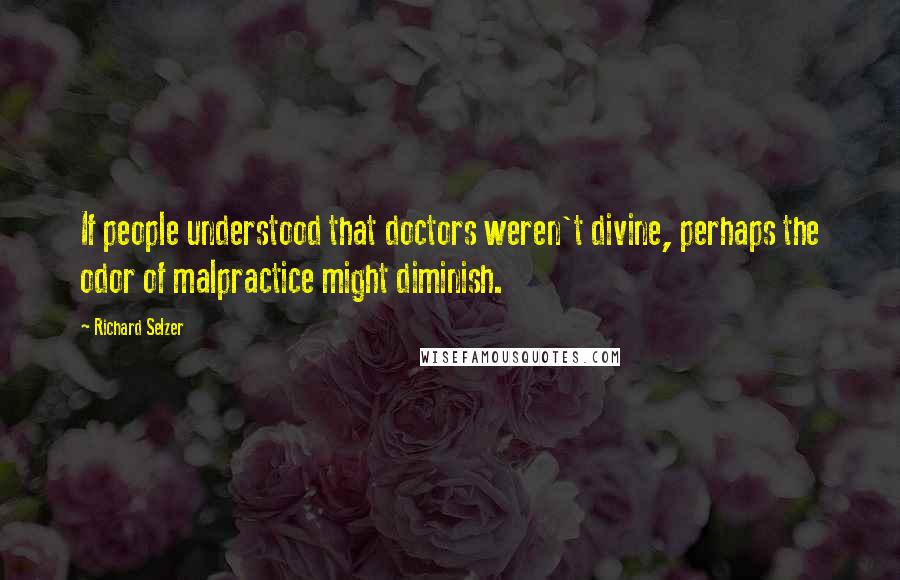 Richard Selzer Quotes: If people understood that doctors weren't divine, perhaps the odor of malpractice might diminish.