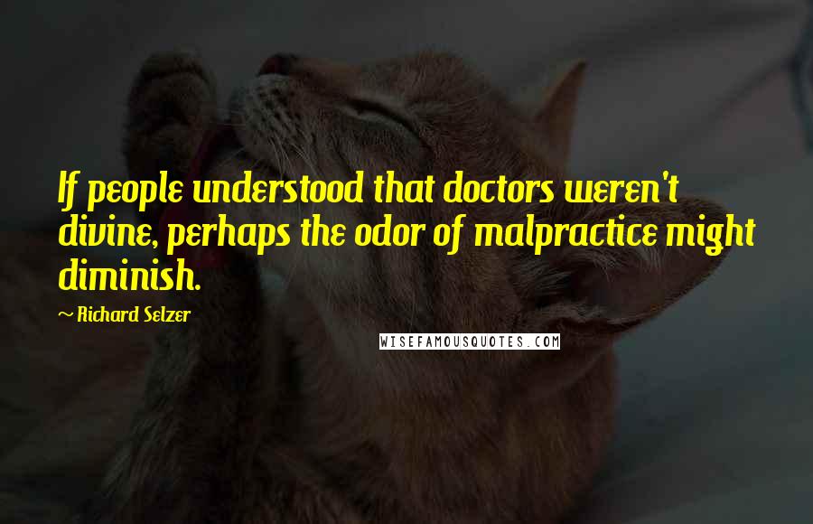 Richard Selzer Quotes: If people understood that doctors weren't divine, perhaps the odor of malpractice might diminish.