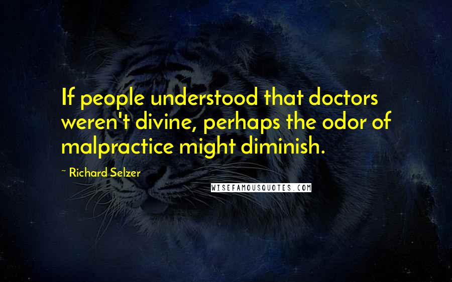 Richard Selzer Quotes: If people understood that doctors weren't divine, perhaps the odor of malpractice might diminish.