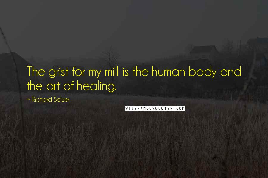 Richard Selzer Quotes: The grist for my mill is the human body and the art of healing.