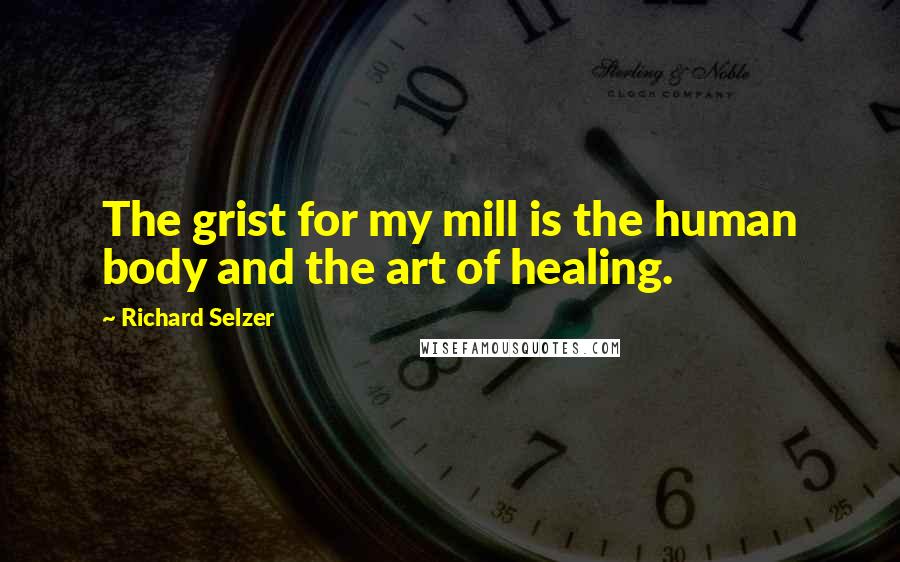 Richard Selzer Quotes: The grist for my mill is the human body and the art of healing.