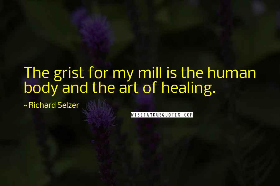 Richard Selzer Quotes: The grist for my mill is the human body and the art of healing.