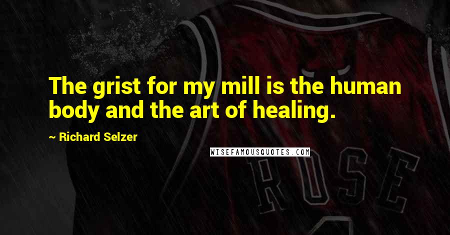 Richard Selzer Quotes: The grist for my mill is the human body and the art of healing.