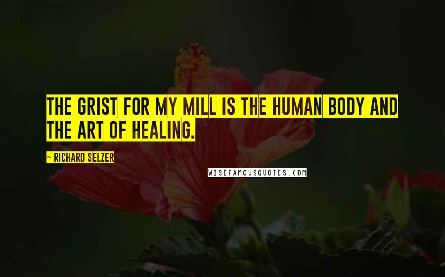 Richard Selzer Quotes: The grist for my mill is the human body and the art of healing.