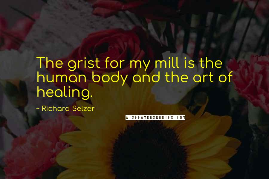 Richard Selzer Quotes: The grist for my mill is the human body and the art of healing.