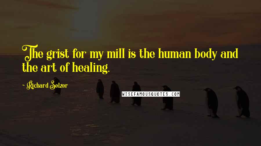 Richard Selzer Quotes: The grist for my mill is the human body and the art of healing.