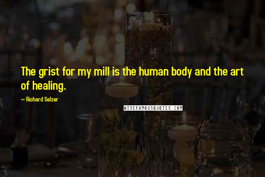 Richard Selzer Quotes: The grist for my mill is the human body and the art of healing.