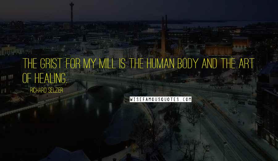 Richard Selzer Quotes: The grist for my mill is the human body and the art of healing.