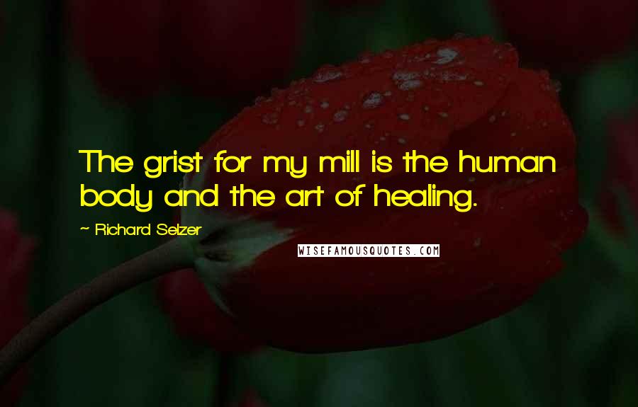 Richard Selzer Quotes: The grist for my mill is the human body and the art of healing.