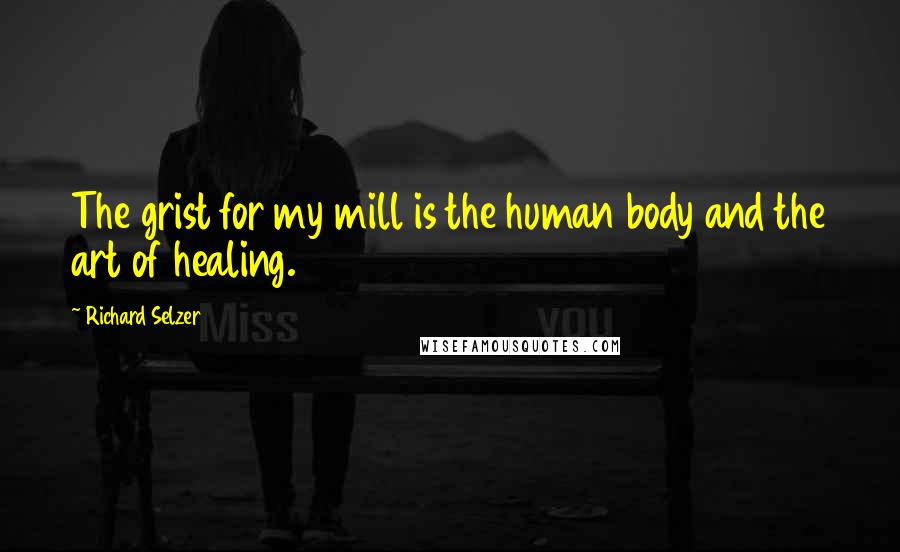 Richard Selzer Quotes: The grist for my mill is the human body and the art of healing.