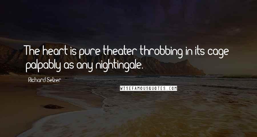 Richard Selzer Quotes: The heart is pure theater throbbing in its cage palpably as any nightingale.